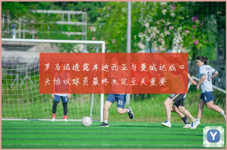 罗马诺透露库迪西亚与曼城达成口头协议球员最终决定至关重要
